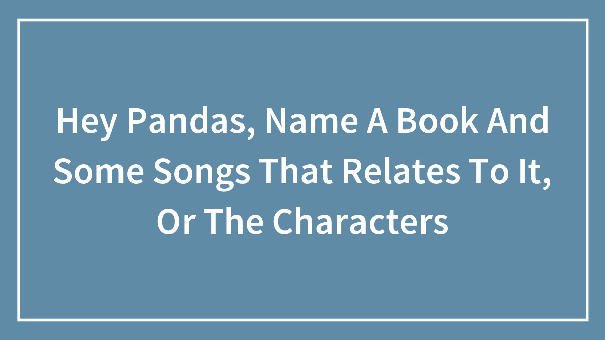 Hey Pandas, Name A Book And Some Songs That Relates To It, Or The Characters