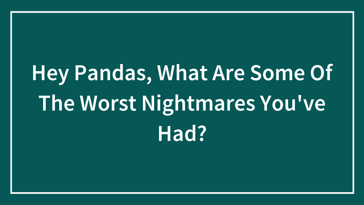 Hey Pandas, What Are Some Of The Worst Nightmares You’ve Had? (Closed)