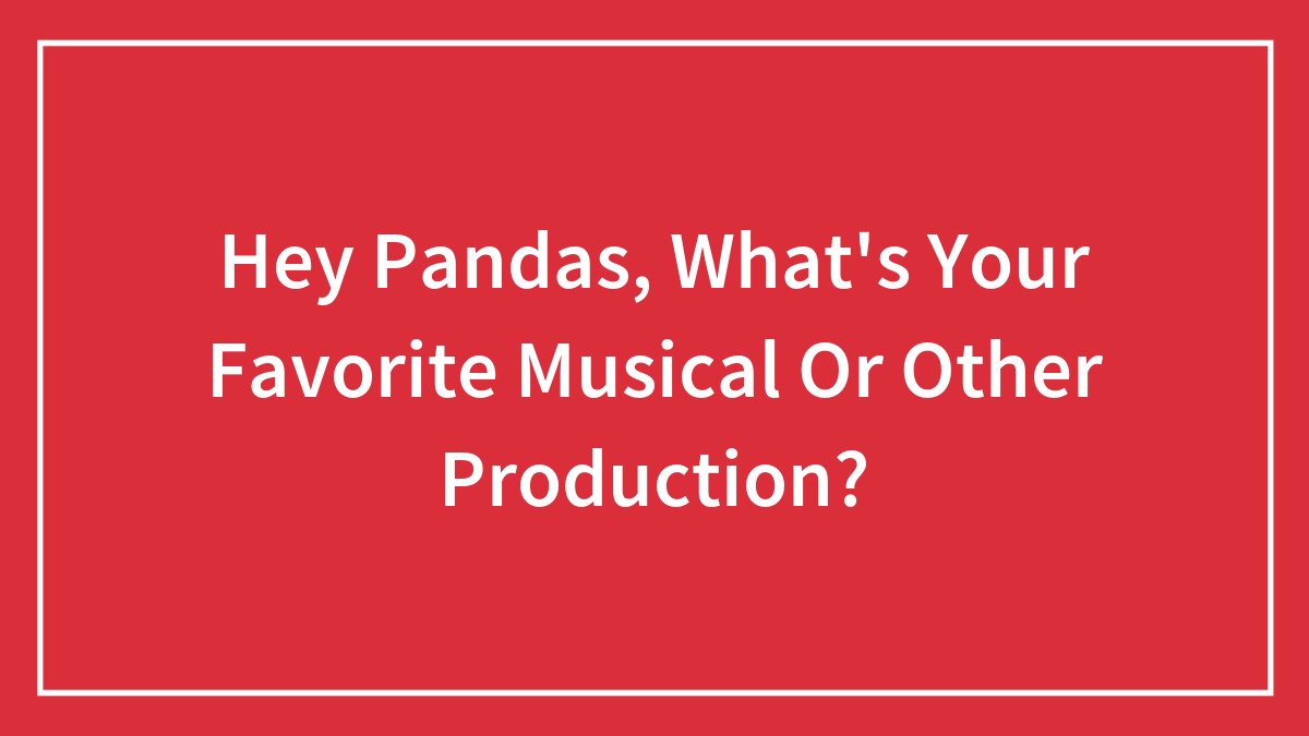 Hey Pandas, What’s Your Favorite Musical Or Other Production? (Closed)