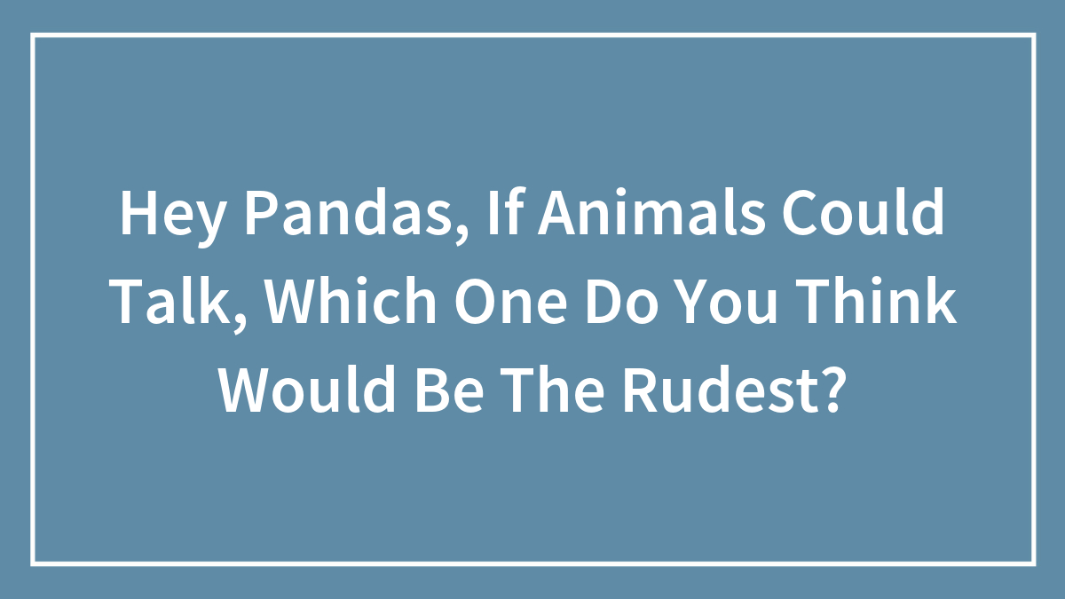 Hey Pandas, If Animals Could Talk, Which One Do You Think Would Be The Rudest?