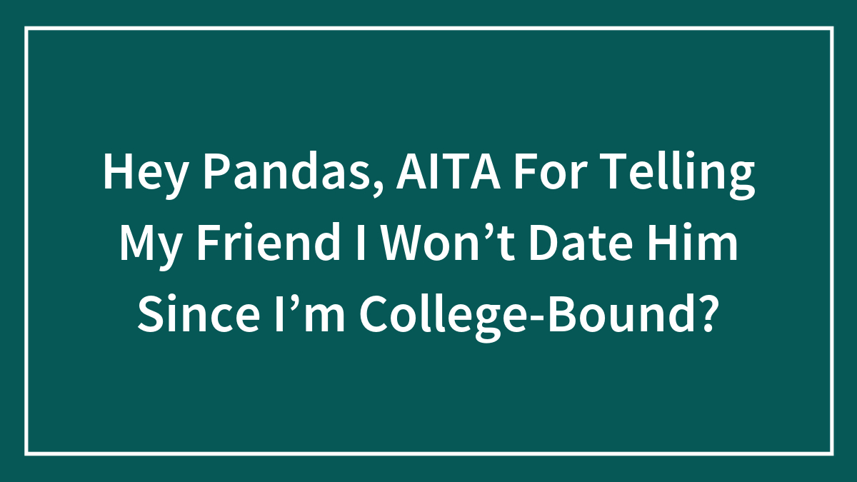 Hey Pandas, AITA For Telling My Friend I Won’t Date Him Since I’m College-Bound? (Closed)