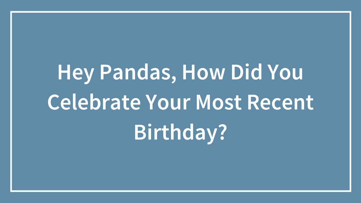 Hey Pandas, How Did You Celebrate Your Most Recent Birthday? (Closed)