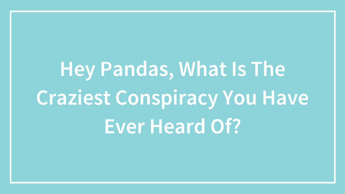 Hey Pandas, What Is The Craziest Conspiracy You Have Ever Heard Of? (Closed)