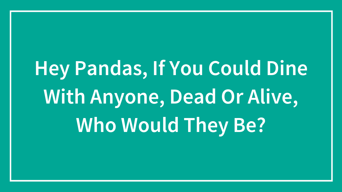 Hey Pandas, If You Could Dine With Anyone, Dead Or Alive, Who Would They Be? (Closed)
