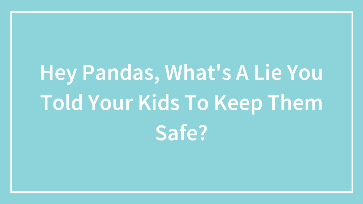 Hey Pandas, What’s A Lie You Told Your Kids To Keep Them Safe? (Closed)