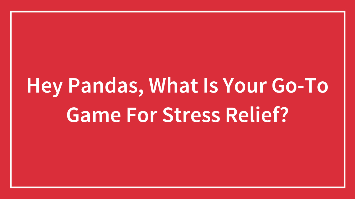 Hey Pandas, What Is Your Go-To Game For Stress Relief? (Closed)
