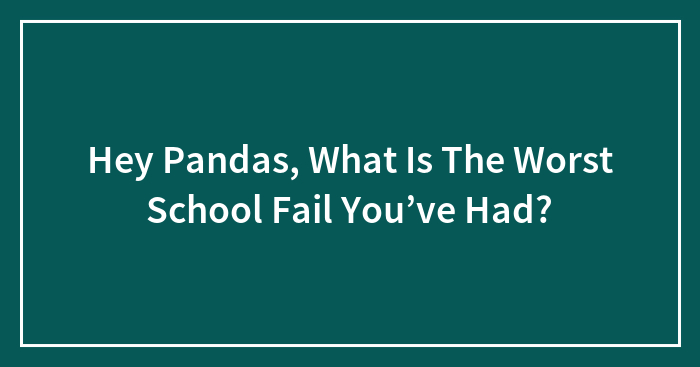 Hey Pandas, What Is The Worst School Fail You’ve Had? (Closed)