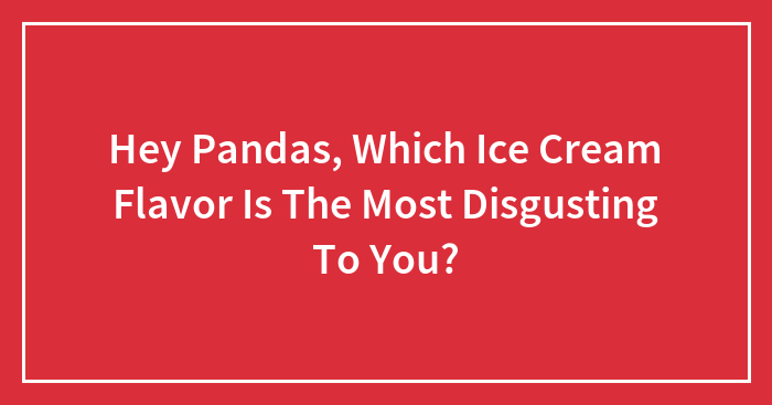 Hey Pandas, Which Ice Cream Flavor Is The Most Disgusting To You? (Closed)