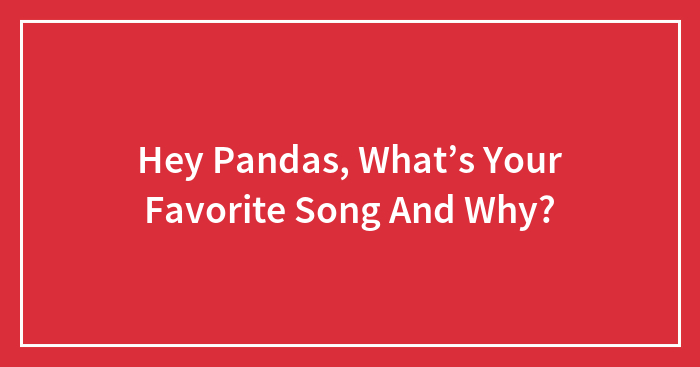 Hey Pandas, What’s Your Favorite Song And Why? (Closed)
