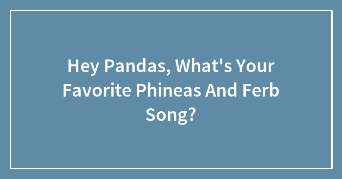 Hey Pandas, What’s Your Favorite Phineas And Ferb Song?