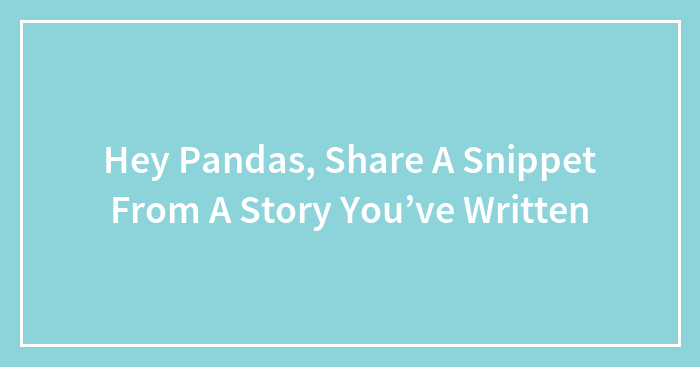 Hey Pandas, Share A Snippet From A Story You’ve Written