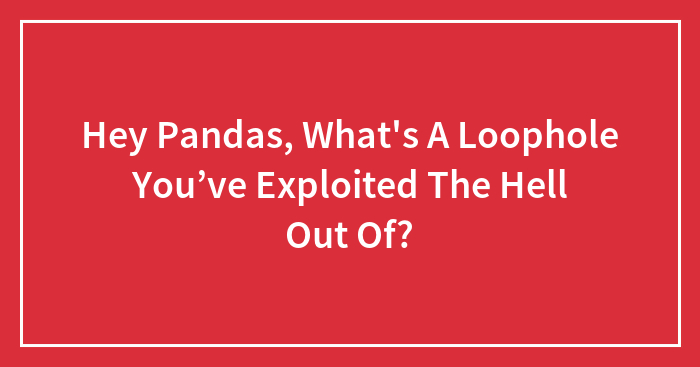 Hey Pandas, What’s A Loophole You’ve Exploited The Hell Out Of? (Closed)
