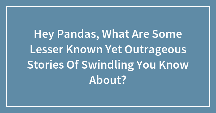 Hey Pandas, What Are Some Lesser-Known, Yet Outrageous Stories Of Swindling You Know About?