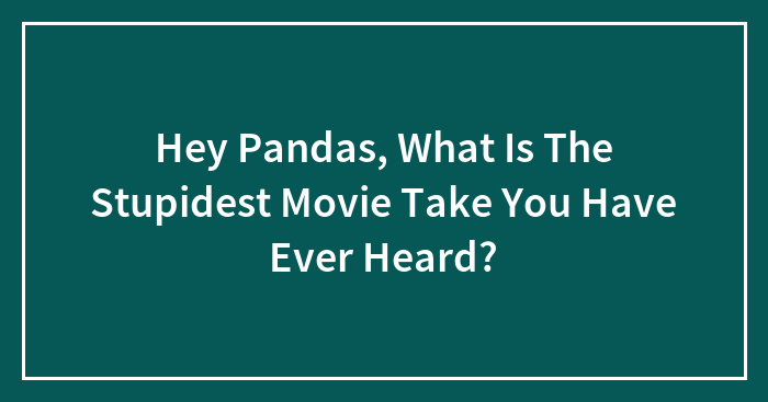 Hey Pandas, What Is The Stupidest Movie Take You Have Ever Heard?