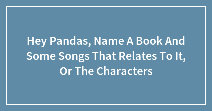 Hey Pandas, Name A Book And Some Songs That Relates To It, Or The Characters