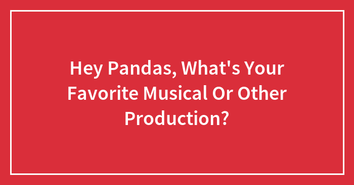 Hey Pandas, What’s Your Favorite Musical Or Other Production? (Closed)