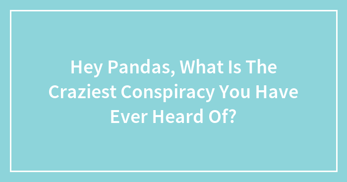 Hey Pandas, What Is The Craziest Conspiracy You Have Ever Heard Of? (Closed)