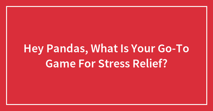 Hey Pandas, What Is Your Go-To Game For Stress Relief? (Closed)