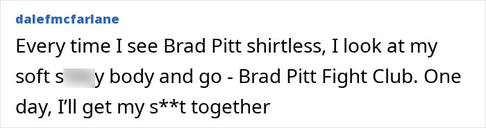 Comment about Brad Pitt being shirtless and inspiration from his Fight Club role. Comment about Brad Pitt being shirtless and inspiration from his Fight Club role.