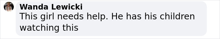 Comment by Wanda Lewicki: "This girl needs help. He has his children watching this. Comment by Wanda Lewicki: "This girl needs help. He has his children watching this.