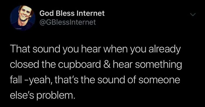 God Bless Internet tweet: "That sound you hear after closing the cupboard, something falls, it's someone else's problem."