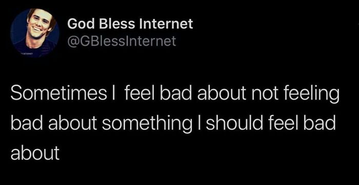 Meme by God Bless Internet with text about feeling bad over not feeling bad enough.