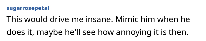Comment suggesting to mimic husband's old man noises to annoy him. Comment suggesting to mimic husband's old man noises to annoy him.