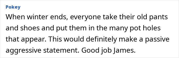 Text suggesting a prank using old pants and shoes in potholes, praising the creator's passive-aggressive statement. Text suggesting a prank using old pants and shoes in potholes, praising the creator's passive-aggressive statement.