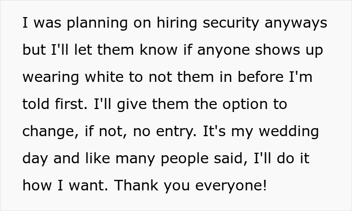 Bride insists no white outfits at wedding, plans to inform security to enforce dress code, prioritizing her special day. Bride insists no white outfits at wedding, plans to inform security to enforce dress code, prioritizing her special day.
