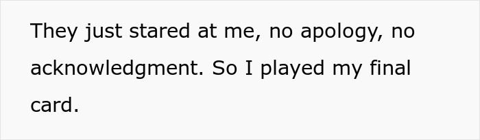 Text on a white background: "They just stared at me, no apology, no acknowledgment. So I played my final card." Keywords: employee, company. Text on a white background: "They just stared at me, no apology, no acknowledgment. So I played my final card." Keywords: employee, company.