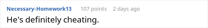 Comment saying, "He's definitely cheating," with 107 points, posted 2 days ago by user Necessary-Homework13. Comment saying, "He's definitely cheating," with 107 points, posted 2 days ago by user Necessary-Homework13.
