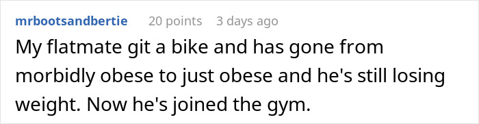 Comment about losing weight, flatmate buys bike, transitions from morbidly obese to obese, starts gym. Comment about losing weight, flatmate buys bike, transitions from morbidly obese to obese, starts gym.