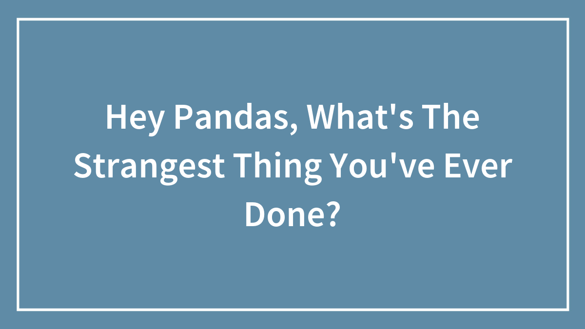 Hey Pandas, What’s The Strangest Thing You’ve Ever Done? (Closed)