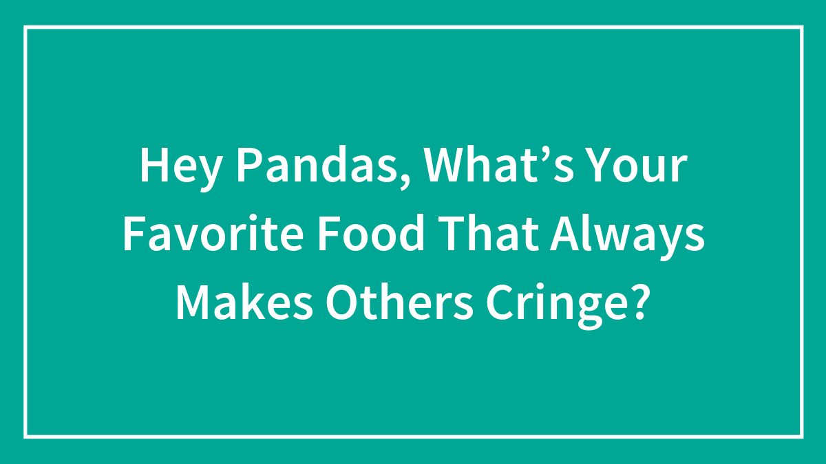 Hey Pandas, What’s Your Favorite Food That Always Makes Others Cringe? (Closed)