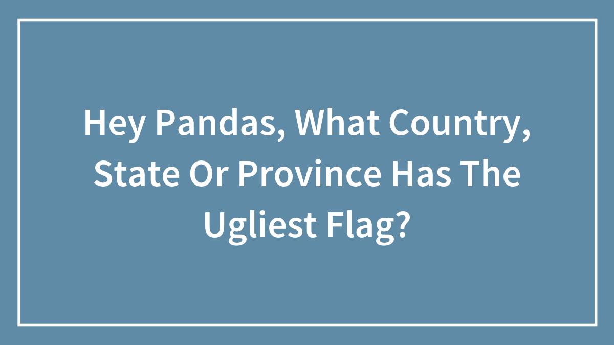 Hey Pandas, What Country, State Or Province Has The Ugliest Flag? (Closed)