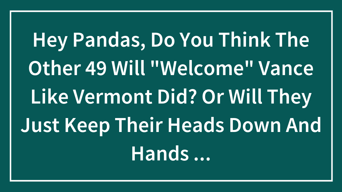 Hey Pandas, Do You Think The Other 49 Will “Welcome” Vance Like Vermont Did? Or Will They Just Keep Their Heads Down And Hands Folded In The