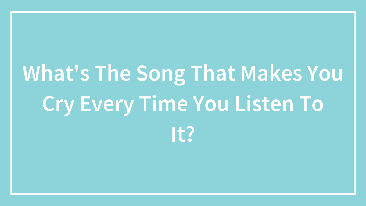 Hey Pandas, What’s The Song That Makes You Cry Every Time You Listen To It? (Closed)