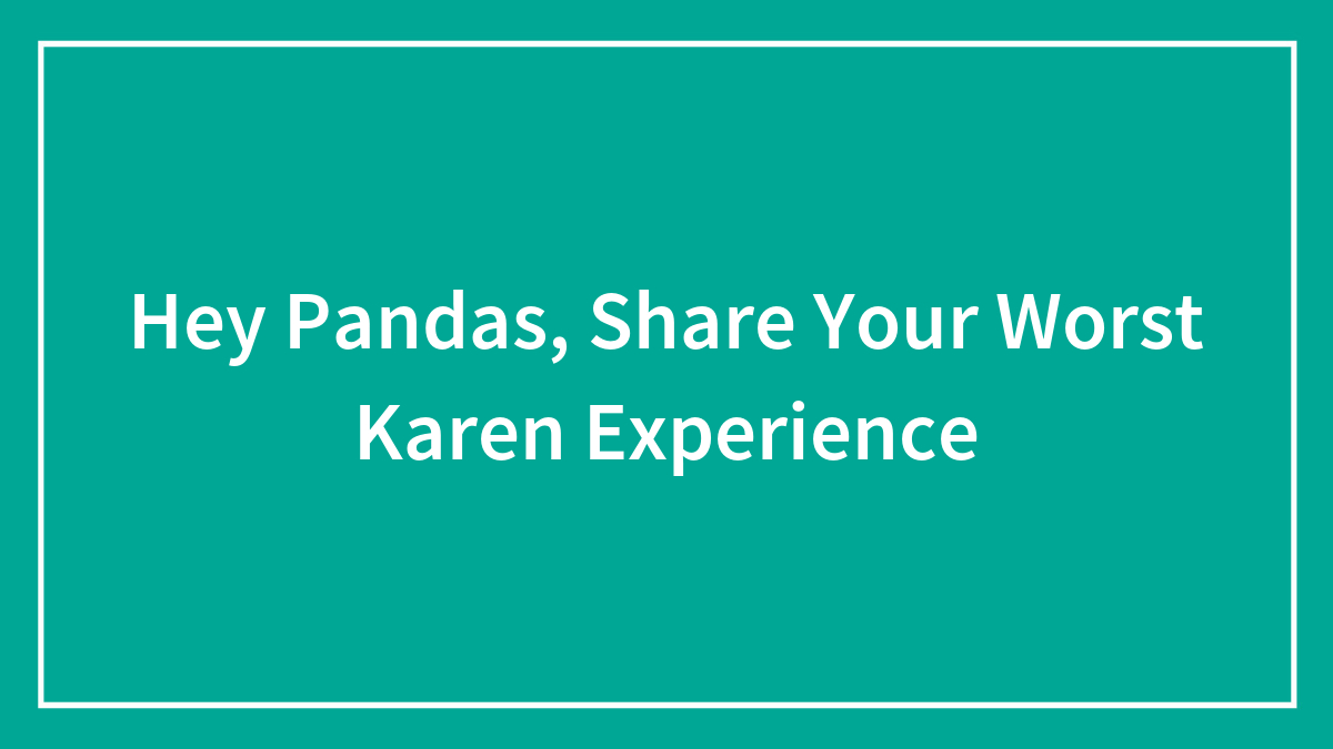 Hey Pandas, Share Your Worst Karen Experience (Closed)