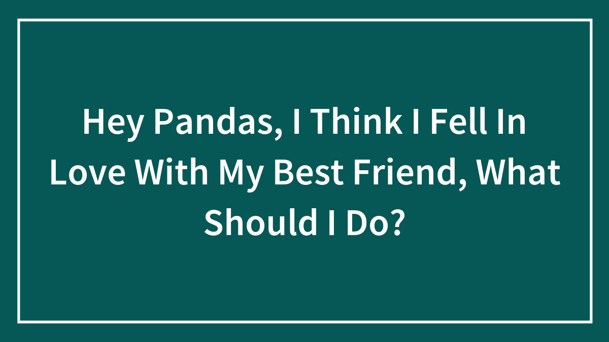 Hey Pandas, I Think I Fell In Love With My Best Friend, What Should I Do? (Closed)