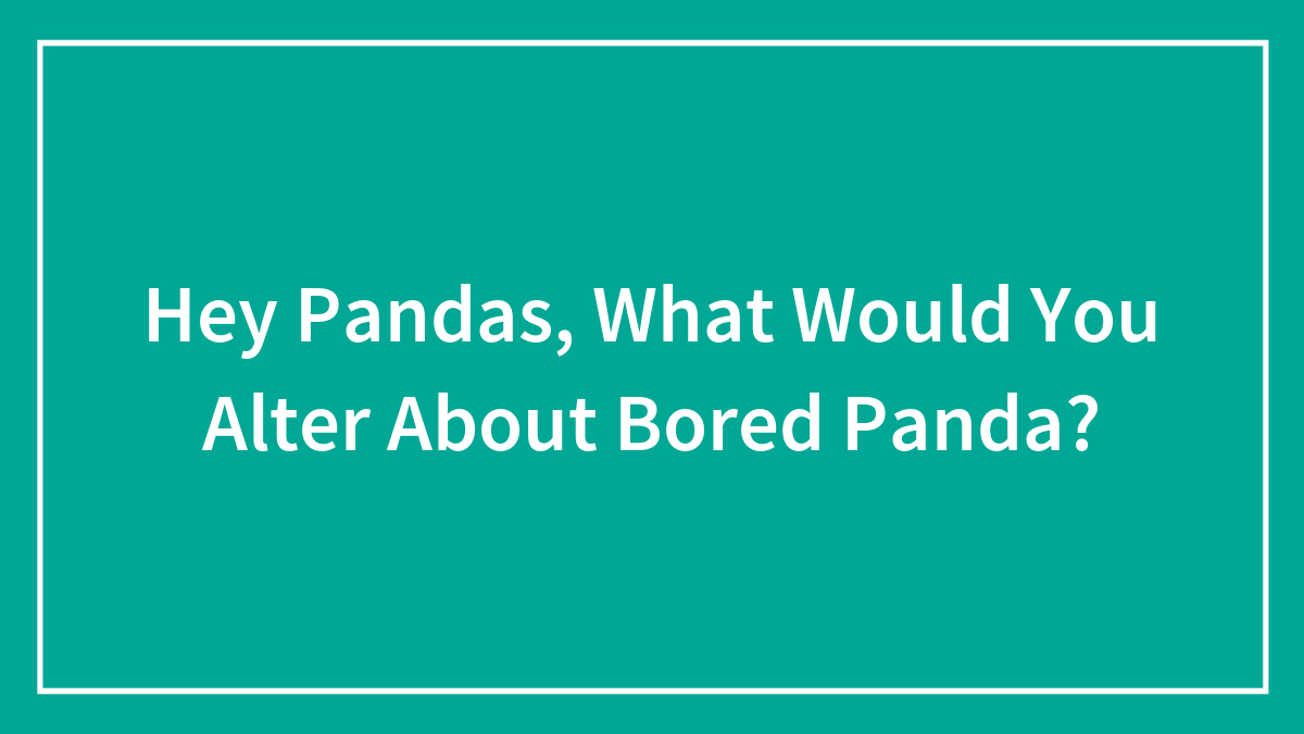 Hey Pandas, What Would You Alter About Bored Panda? (Closed)