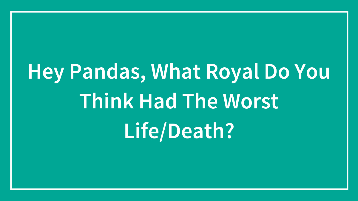 Hey Pandas, What Royal Do You Think Had The Worst Life/Death? (Closed)
