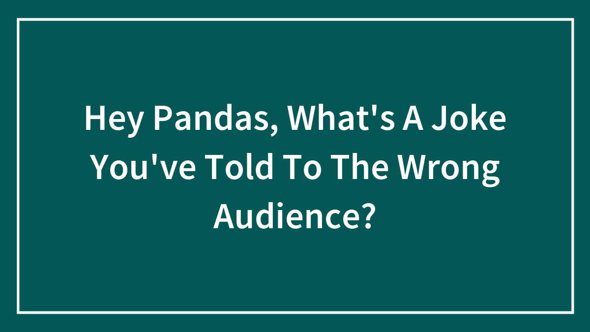 Hey Pandas, What’s A Joke You’ve Told To The Wrong Audience? (Closed)