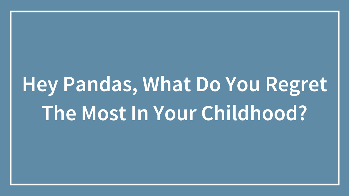 Hey Pandas, What Do You Regret The Most In Your Childhood?