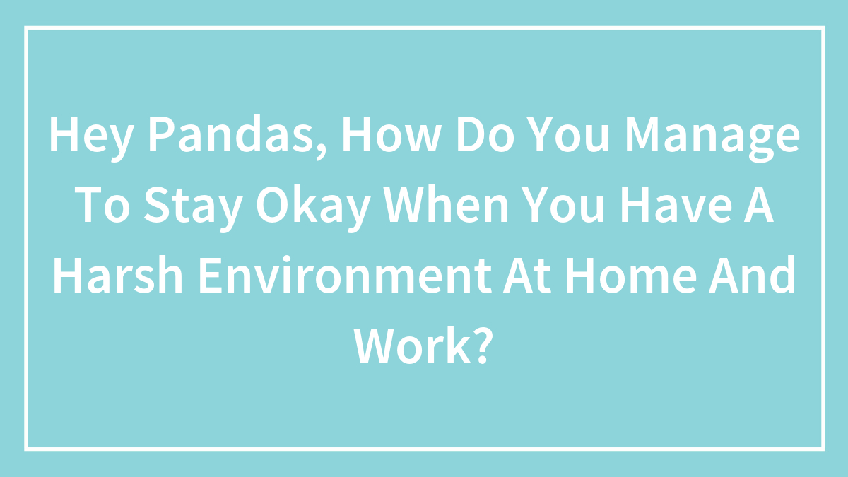 Hey Pandas, How Do You Manage To Stay Okay When You Have A Harsh Environment At Home And Work? (Closed)