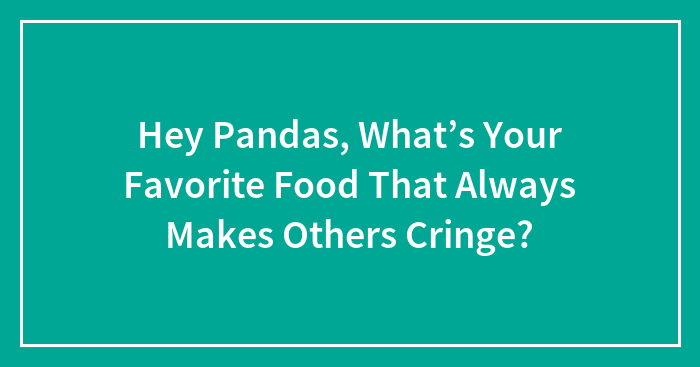 Hey Pandas, What’s Your Favorite Food That Always Makes Others Cringe? (Closed)