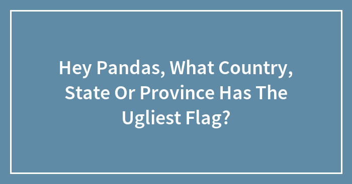Hey Pandas, What Country, State Or Province Has The Ugliest Flag? (Closed)