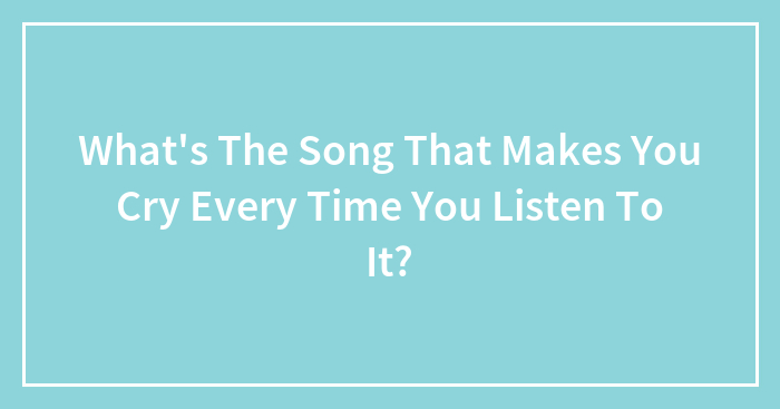 Hey Pandas, What’s The Song That Makes You Cry Every Time You Listen To It? (Closed)