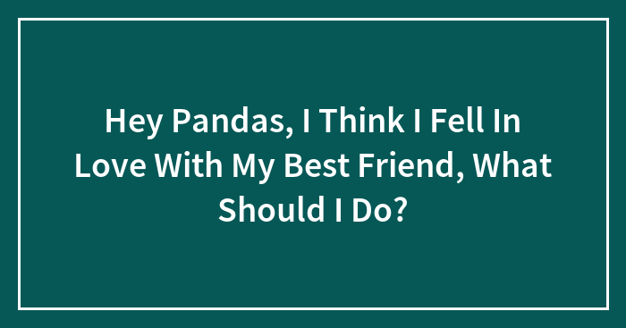 Hey Pandas, I Think I Fell In Love With My Best Friend, What Should I Do? (Closed)