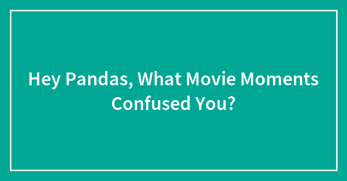 Hey Pandas, What Movie Moments Completely Confused You?