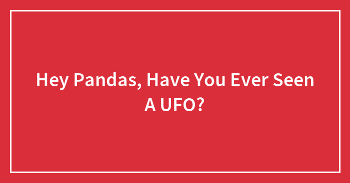 Hey Pandas, Have You Ever Seen A UFO? (Closed)